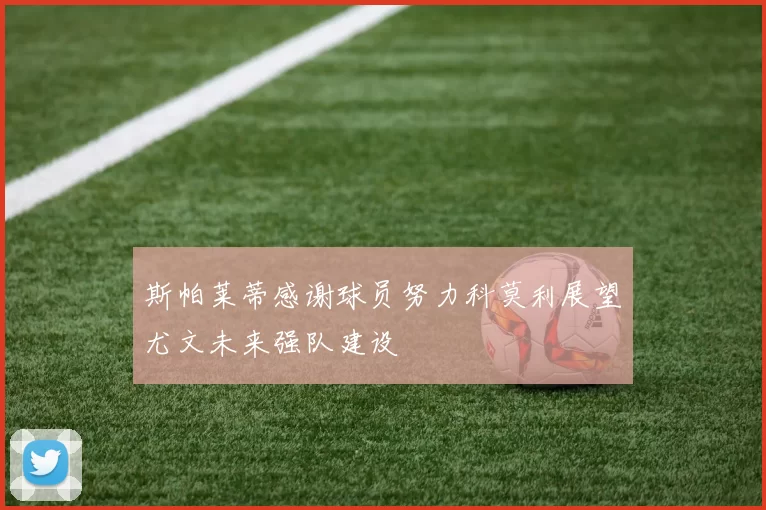 斯帕莱蒂感谢球员努力科莫利展望尤文未来强队建设