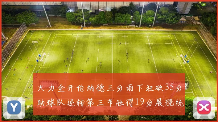 火力全开伦纳德三分雨下狂砍35分助球队逆转第三节独得19分展现统治力