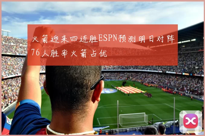 火箭迎来四连胜ESPN预测明日对阵76人胜率火箭占优