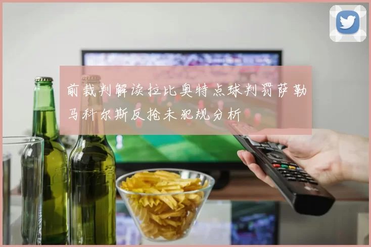 前裁判解读拉比奥特点球判罚萨勒马科尔斯反抢未犯规分析