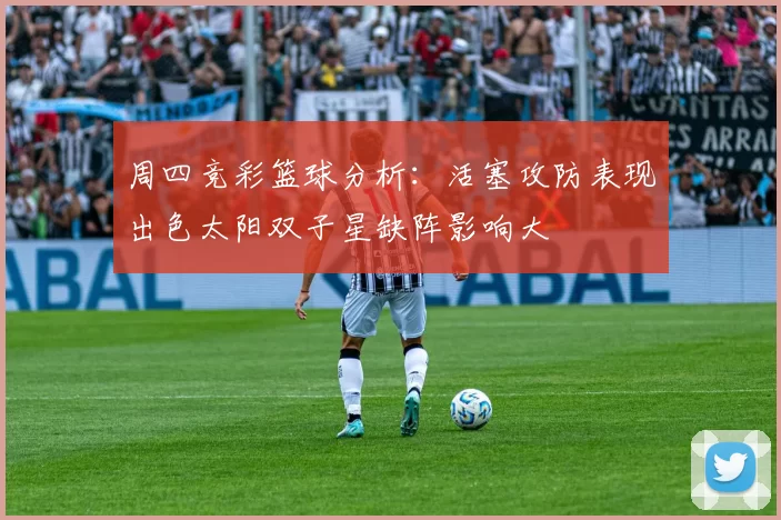 周四竞彩篮球分析：活塞攻防表现出色太阳双子星缺阵影响大