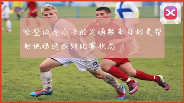 哈登谈与小卡的沟通频率目标是帮助他迅速找到比赛状态