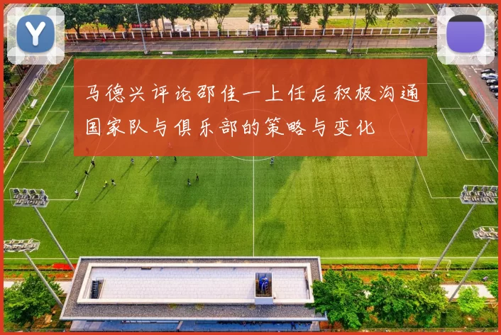 马德兴评论邵佳一上任后积极沟通国家队与俱乐部的策略与变化