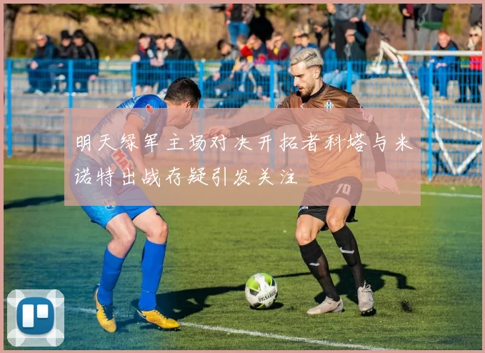 明天绿军主场对决开拓者科塔与米诺特出战存疑引发关注