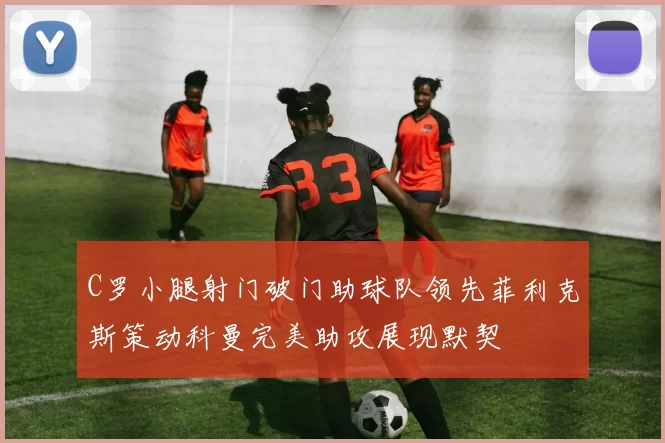 C罗小腿射门破门助球队领先菲利克斯策动科曼完美助攻展现默契
