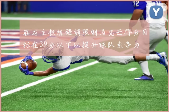 猛龙主教练强调限制马克西得分目标在39分以下以提升球队竞争力