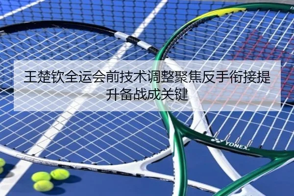 王楚钦全运会前技术调整聚焦反手衔接提升备战成关键